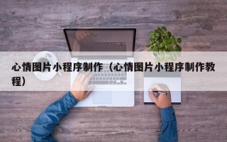 黔南心情图片小程序制作（心情图片小程序制作教程）
