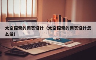 黔南太空探索的网页设计（太空探索的网页设计怎么做）