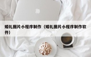黔南婚礼图片小程序制作（婚礼图片小程序制作软件）