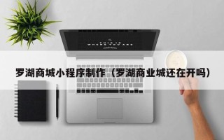 黔南罗湖商城小程序制作（罗湖商业城还在开吗）