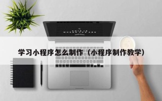 黔南学习小程序怎么制作（小程序制作教学）